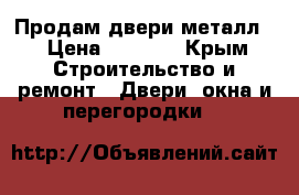 Продам двери металл. › Цена ­ 2 000 - Крым Строительство и ремонт » Двери, окна и перегородки   